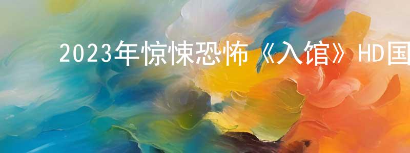 ﻿曾建荣发布﻿2023年惊悚恐怖《入馆》HD国语中字迅雷下载_电影天堂